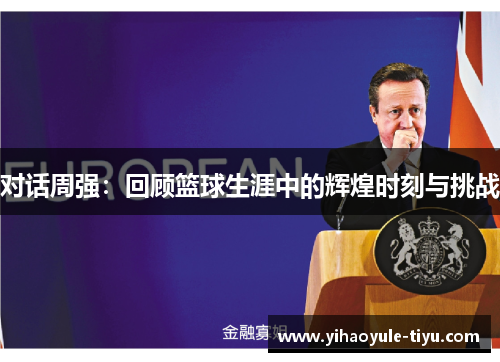 对话周强：回顾篮球生涯中的辉煌时刻与挑战