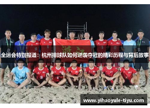 全运会特别报道：杭州排球队如何逆袭夺冠的精彩历程与背后故事