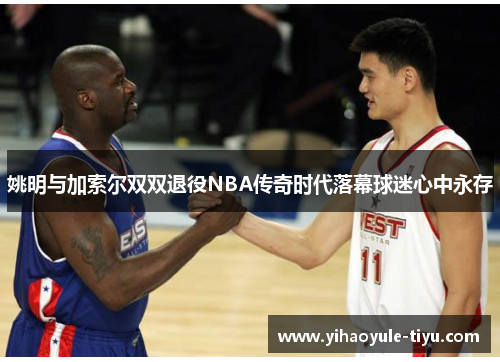 姚明与加索尔双双退役NBA传奇时代落幕球迷心中永存