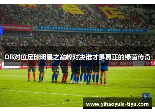 OB对位足球明星之巅峰对决谁才是真正的绿茵传奇
