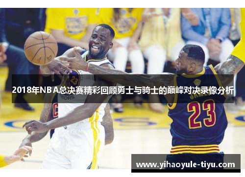 2018年NBA总决赛精彩回顾勇士与骑士的巅峰对决录像分析