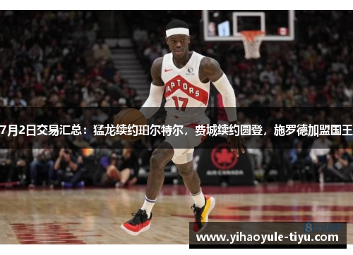 7月2日交易汇总：猛龙续约珀尔特尔，费城续约圆登，施罗德加盟国王