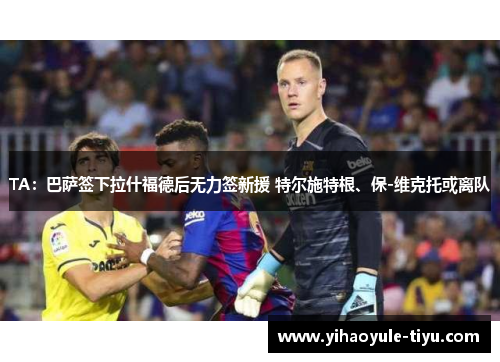 TA：巴萨签下拉什福德后无力签新援 特尔施特根、保-维克托或离队