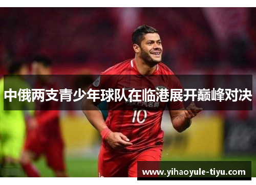 中俄两支青少年球队在临港展开巅峰对决