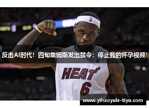 反击AI时代！四旬詹姆斯发出禁令：停止我的怀孕视频！