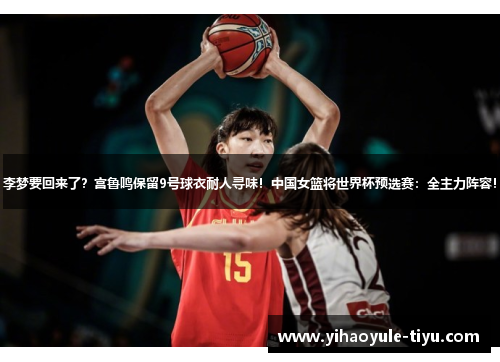 李梦要回来了？宫鲁鸣保留9号球衣耐人寻味！中国女篮将世界杯预选赛：全主力阵容！