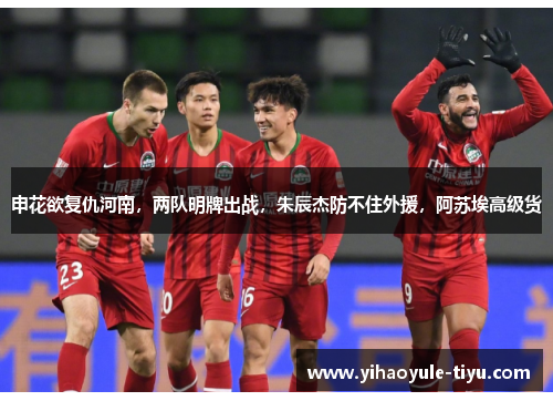申花欲复仇河南，两队明牌出战，朱辰杰防不住外援，阿苏埃高级货