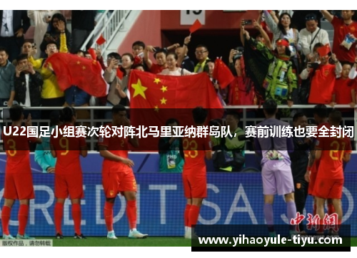 U22国足小组赛次轮对阵北马里亚纳群岛队，赛前训练也要全封闭